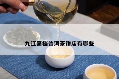 九江高档普洱茶饼店有哪些