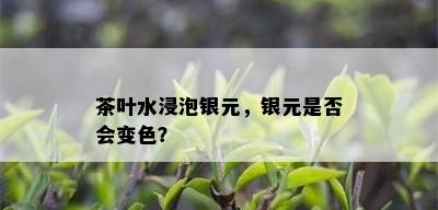 茶叶水浸泡银元，银元是否会变色？