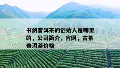 书剑普洱茶的创始人是哪里的，公司简介，官网，古茶普洱茶价格