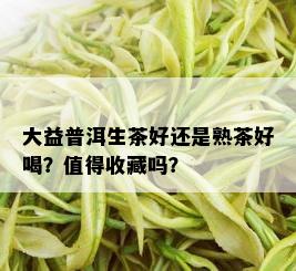 大益普洱生茶好还是熟茶好喝？值得收藏吗？