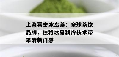 上海喜舍冰岛茶：全球茶饮品牌，独特冰岛制冷技术带来清新口感