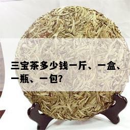 三宝茶多少钱一斤、一盒、一瓶、一包？