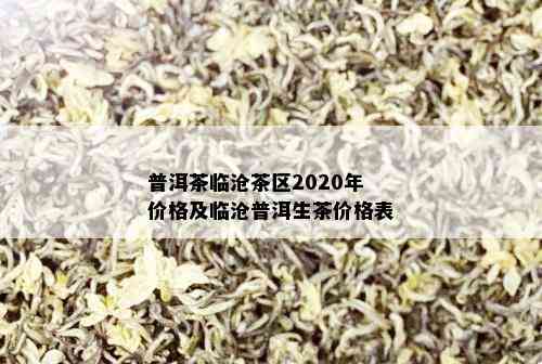 普洱茶临沧茶区2020年价格及临沧普洱生茶价格表