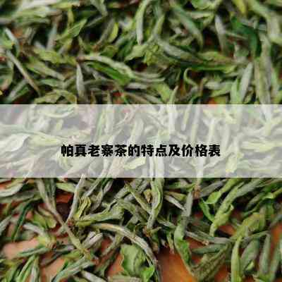 帕真老寨茶的特点及价格表