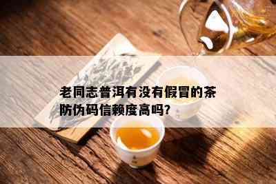 老同志普洱有没有假冒的茶防伪码信赖度高吗？