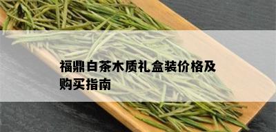 福鼎白茶木质礼盒装价格及购买指南