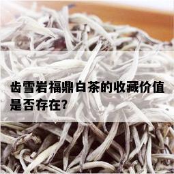 齿雪岩福鼎白茶的收藏价值是否存在？