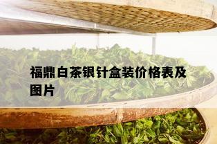 福鼎白茶银针盒装价格表及图片