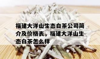 福建大洋山生态白茶公司简介及价格表，福建大洋山生态白茶怎么样