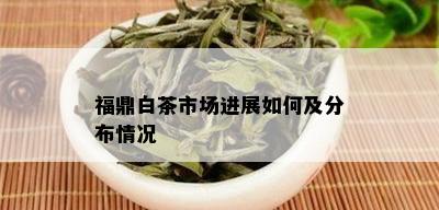 福鼎白茶市场进展如何及分布情况