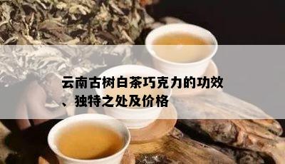 云南古树白茶巧克力的功效、独特之处及价格