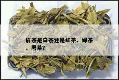 眉茶是白茶还是红茶、绿茶、黑茶？