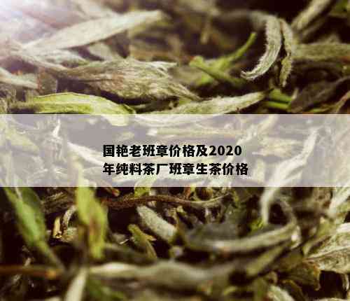 国艳老班章价格及2020年纯料茶厂班章生茶价格