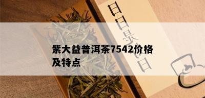 紫大益普洱茶7542价格及特点