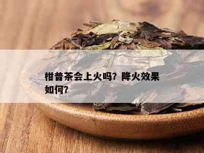 柑普茶会上火吗？降火效果如何？