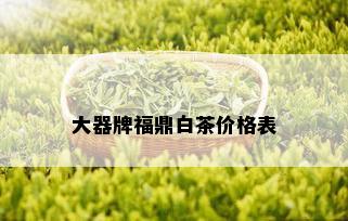 大器牌福鼎白茶价格表