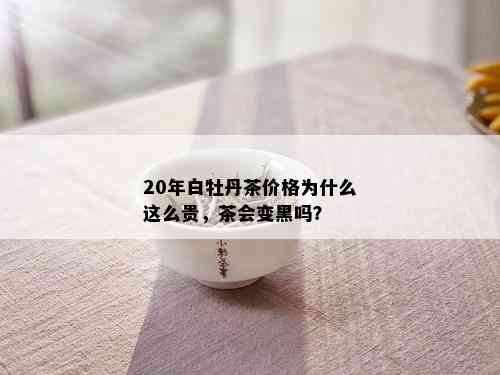 20年白牡丹茶价格为什么这么贵，茶会变黑吗？