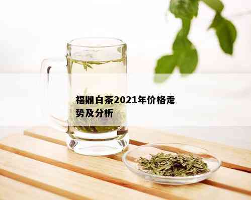 福鼎白茶2021年价格走势及分析