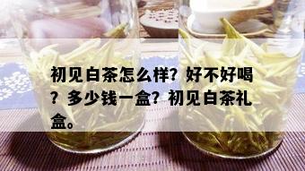 初见白茶怎么样？好不好喝？多少钱一盒？初见白茶礼盒。