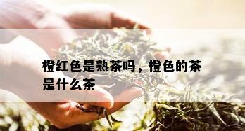 橙红色是熟茶吗，橙色的茶是什么茶