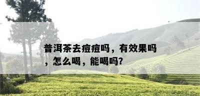 普洱茶去痘痘吗，有效果吗，怎么喝，能喝吗？