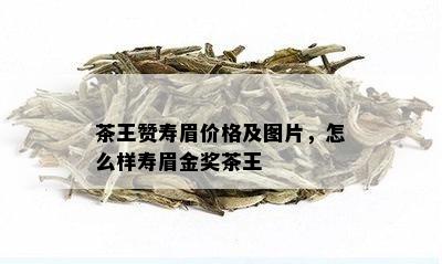 茶王赞寿眉价格及图片，怎么样寿眉金奖茶王