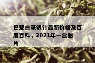 巴楚白毫银针最新价格及百度百科，2021年一盒图片