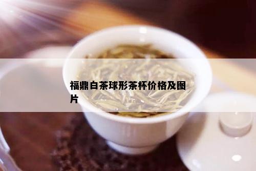 福鼎白茶球形茶杯价格及图片