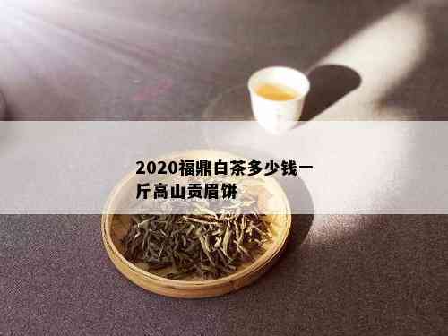 2020福鼎白茶多少钱一斤高山贡眉饼