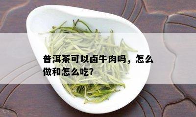 普洱茶可以卤牛肉吗，怎么做和怎么吃？