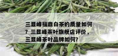 三显峰福鼎白茶的质量如何？三显峰茶叶旗舰店评价，三显峰茶叶品牌如何？