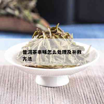 普洱茶串味怎么处理及补救方法