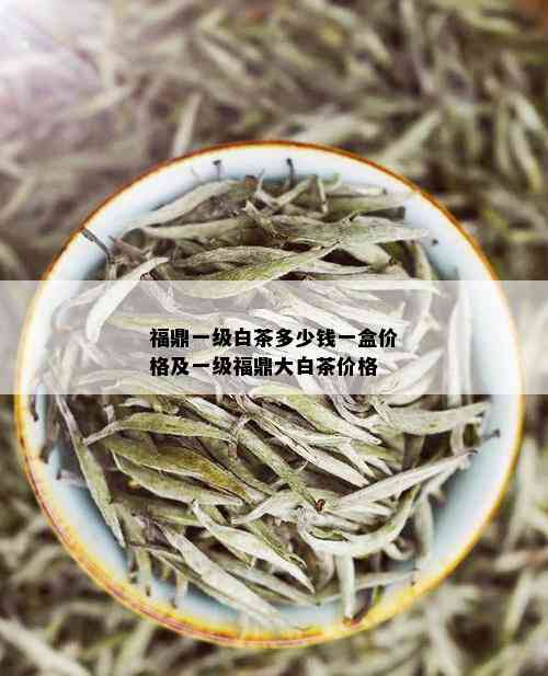 福鼎一级白茶多少钱一盒价格及一级福鼎大白茶价格