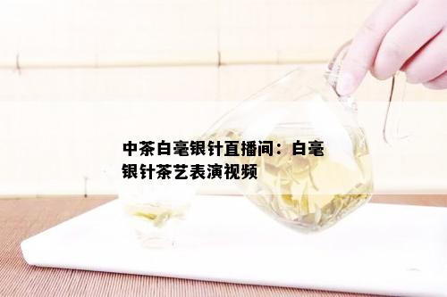 中茶白毫银针直播间：白毫银针茶艺表演视频