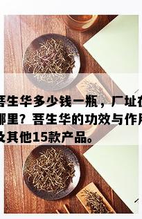 菩生华多少钱一瓶，厂址在哪里？菩生华的功效与作用及其他15款产品。