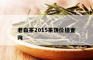 老白茶2015茶饼价格查询