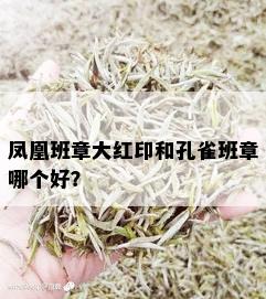 凤凰班章大红印和孔雀班章哪个好？