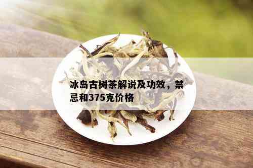 冰岛古树茶解说及功效，禁忌和375克价格