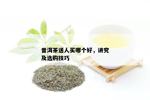 普洱茶送人买哪个好，讲究及选购技巧