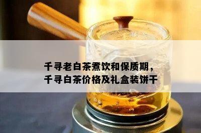 千寻老白茶煮饮和保质期，千寻白茶价格及礼盒装饼干