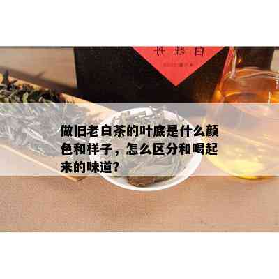 做旧老白茶的叶底是什么颜色和样子，怎么区分和喝起来的味道？