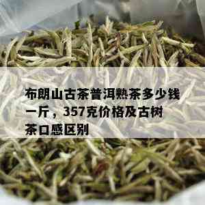 布朗山古茶普洱熟茶多少钱一斤，357克价格及古树茶口感区别