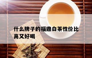 什么牌子的福鼎白茶性价比高又好喝