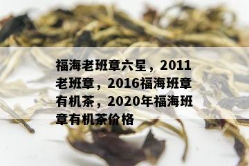 福海老班章六星，2011老班章，2016福海班章有机茶，2020年福海班章有机茶价格