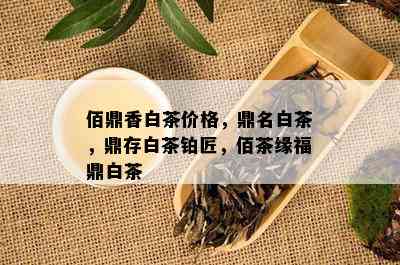 佰鼎香白茶价格，鼎名白茶，鼎存白茶铂匠，佰茶缘福鼎白茶