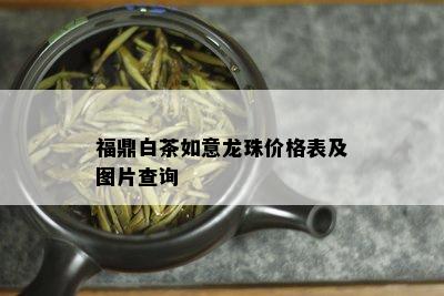 福鼎白茶如意龙珠价格表及图片查询