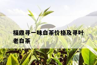 福鼎寻一味白茶价格及寻叶老白茶