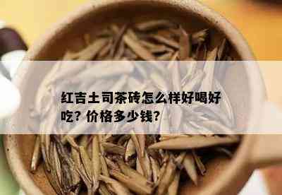 红吉土司茶砖怎么样好喝好吃? 价格多少钱?