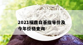 2021福鼎白茶指导价及今年价格查询