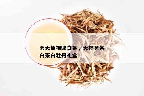 茗天仙福鼎白茶，天福茗茶白茶白牡丹礼盒